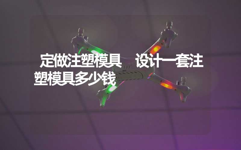 定做注塑模具 设计一套注塑模具多少钱
